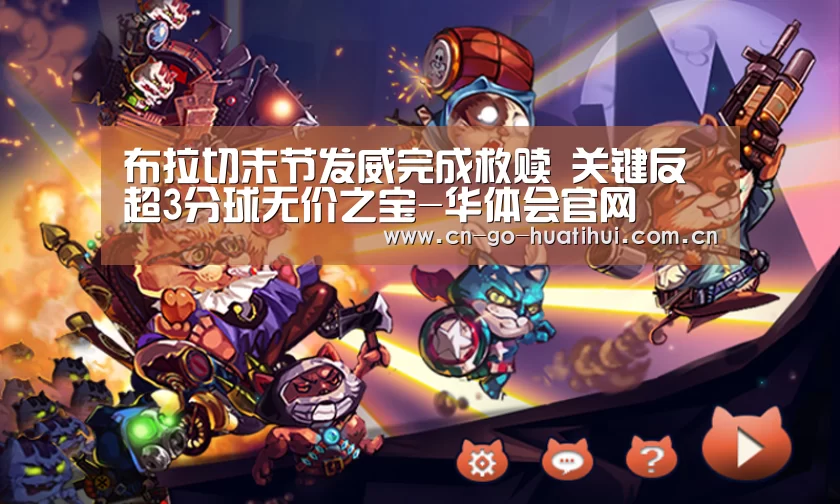 布拉切末节发威完成救赎 关键反超3分球无价之宝-华体会官网(图3)