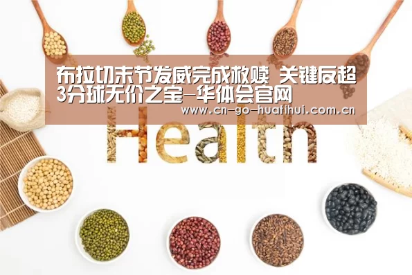 布拉切末节发威完成救赎 关键反超3分球无价之宝-华体会官网